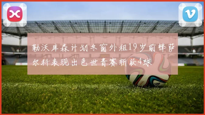 勒沃库森计划冬窗外租19岁前锋萨尔科表现出色世青赛斩获4球