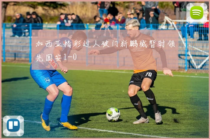 加西亚精彩过人破门新鹏城暂时领先国安1-0