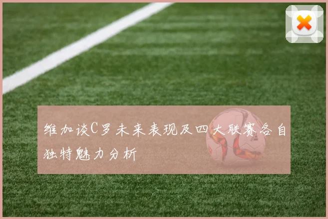 维加谈C罗未来表现及四大联赛各自独特魅力分析