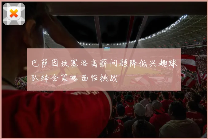 巴萨因坎塞洛高薪问题降低兴趣球队转会策略面临挑战