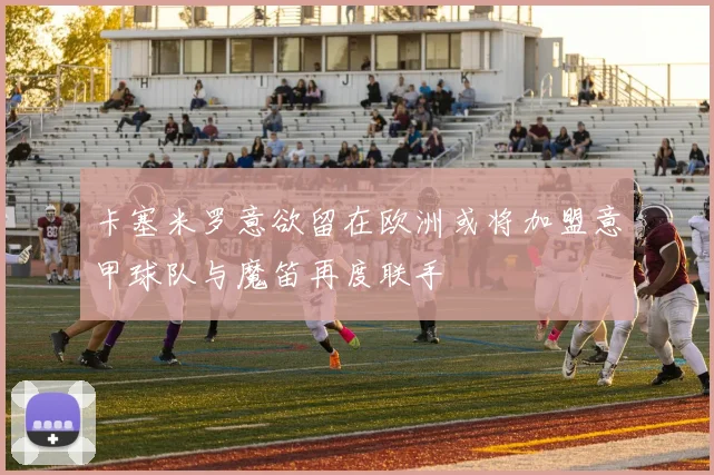 卡塞米罗意欲留在欧洲或将加盟意甲球队与魔笛再度联手