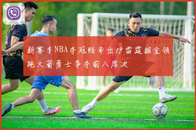 新赛季NBA夺冠赔率出炉雷霆掘金领跑火箭勇士争夺前八席次