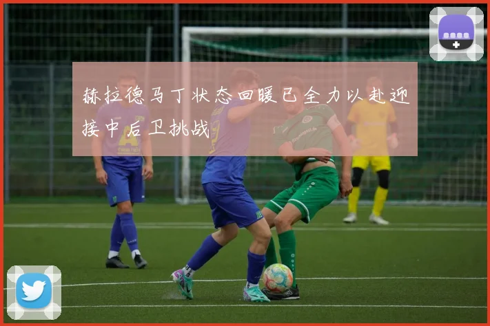 赫拉德马丁状态回暖已全力以赴迎接中后卫挑战