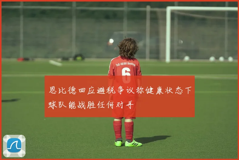 恩比德回应避税争议称健康状态下球队能战胜任何对手