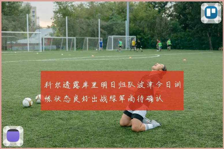 科尔透露库里明日归队波津今日训练状态良好出战绿军尚待确认