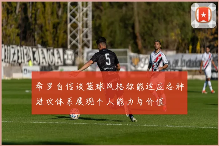 希罗自信谈篮球风格称能适应各种进攻体系展现个人能力与价值