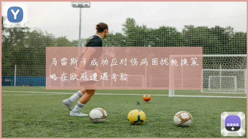 马雷斯卡成功应对伤病困扰轮换策略在欧冠遭遇考验